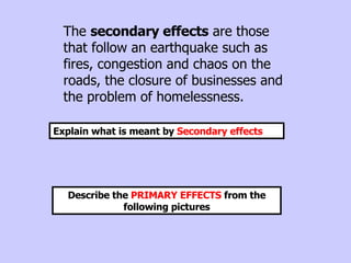 The  secondary effects  are those that follow an earthquake such as fires, congestion and chaos on the roads, the closure of businesses and the problem of homelessness. Explain what is meant by  Secondary effects Describe the  PRIMARY EFFECTS  from the following pictures 