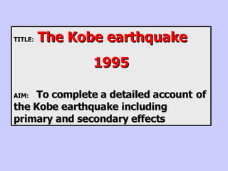 TITLE:  The Kobe earthquake 1995 AIM: To complete a detailed account  of the Kobe earthquake including  primary and secondary effects 