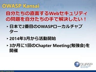 自分たちの直面するWebセキュリティ 
の問題を自分たちの手で解決したい！ 
▸日本で2番目のOWASPローカルチャプ 
ター 
▸2014年3月から活動開始 
▸3か月に1回のChapter Meeting(勉強会)を 
開催 
Kobe IT Festival 2014 
 