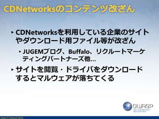 ▸CDNetworksを利用している企業のサイト 
やダウンロード用ファイル等が改ざん 
▸JUGEMブログ、Buffalo、リクルートマーケ 
ティングパートナーズ他… 
▸サイトを閲覧・ドライバをダウンロード 
するとマルウェアが落ちてくる 
Kobe IT Festival 2014 
 
