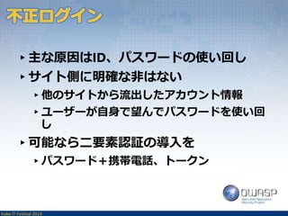 ▸主な原因はID、パスワードの使い回し 
▸サイト側に明確な非はない 
▸他のサイトから流出したアカウント情報 
▸ユーザーが自身で望んでパスワードを使い回 
し 
▸可能なら二要素認証の導入を 
▸パスワード＋携帯電話、トークン 
Kobe IT Festival 2014 
 