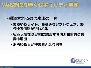 ▸報道されるのは氷山の一角 
▸あらゆるサイト、あらゆるソフトウェア、あ 
らゆる情報が狙われる 
▸Webと実生活が密に結合するほど相対的に被 
害は増加 
▸あらゆる人が被害者となり得る 
Kobe IT Festival 2014 
 