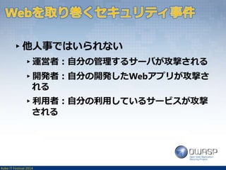 ▸他人事ではいられない 
▸運営者：自分の管理するサーバが攻撃される 
▸開発者：自分の開発したWebアプリが攻撃さ 
れる 
▸利用者：自分の利用しているサービスが攻撃 
される 
Kobe IT Festival 2014 
 