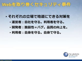 ▸それぞれの立場で地道にできる対策を 
▸運営者：自社を守る。利用者を守る。 
▸開発者：脆弱性＝バグ。品質の向上を。 
▸利用者：自身を守る。自身で守る。 
Kobe IT Festival 2014 
 