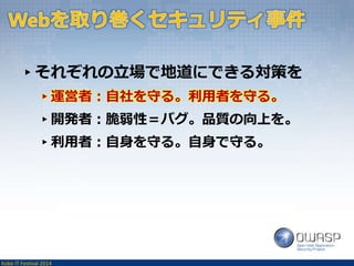 ▸それぞれの立場で地道にできる対策を 
▸運営者：自社を守る。利用者を守る。 
▸開発者：脆弱性＝バグ。品質の向上を。 
▸利用者：自身を守る。自身で守る。 
Kobe IT Festival 2014 
 