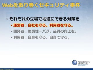 ▸それぞれの立場で地道にできる対策を 
▸運営者：自社を守る。利用者を守る。 
▸開発者：脆弱性＝バグ。品質の向上を。 
▸利用者：自身を守る。自身で守る。 
Kobe IT Festival 2014 
 