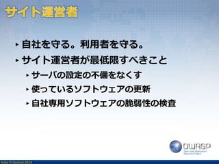 ▸自社を守る。利用者を守る。 
▸サイト運営者が最低限すべきこと 
▸サーバの設定の不備をなくす 
▸使っているソフトウェアの更新 
▸自社専用ソフトウェアの脆弱性の検査 
Kobe IT Festival 2014 
 