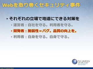 ▸それぞれの立場で地道にできる対策を 
▸運営者：自社を守る。利用者を守る。 
▸開発者：脆弱性＝バグ。品質の向上を。 
▸利用者：自身を守る。自身で守る。 
Kobe IT Festival 2014 
 