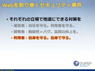 ▸それぞれの立場で地道にできる対策を 
▸運営者：自社を守る。利用者を守る。 
▸開発者：脆弱性＝バグ。品質の向上を。 
▸利用者：自身を守る。自身で守る。 
Kobe IT Festival 2014 
 