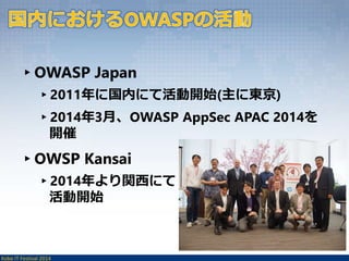 ▸OWASP Japan 
▸2011年に国内にて活動開始(主に東京) 
▸2014年3月、OWASP AppSec APAC 2014を 
開催 
▸OWSP Kansai 
▸2014年より関西にて 
活動開始 
Kobe IT Festival 2014 
 