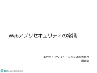 Webアプリセキュリティの常識
EGセキュアソリューションズ株式会社
徳丸浩
 