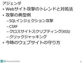 アジェンダ
• Webサイト攻撃のトレンドと対処法
• 攻撃の典型例
– SQLインジェクション攻撃
– CSRF
– クロスサイトスクリプティング(XSS)
– クリックジャッキング
• 今時のウェブサイトの守り方
2
 