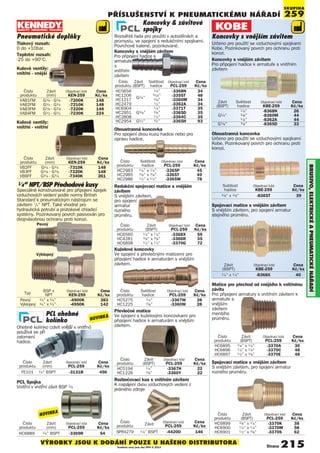 Strana 215
PŘÍSlUŠENSTVÍ K PNEUmATIcKémU NÁŘADÍ
BRUSIVO,ElEKTRIcKéAPNEUmATIcKéNÁøADÍ
Koncovky & závitové
spojky
Rozsáhlá řada pro použití v autodílnách a
průmyslu, ve spojení s redukčními spojkami.
Povrchově kalené, pozinkované.
PCL ohebné
kolínko
Ohebné kolínko (závit vnější x vnitřní)
používá se při
zalomení
hadice.
Číslo Závit Objednací kód Cena
produktu (mm) PCL-259 Kè/ks
FE101 1/4” BSPT -3131B 456
PCL Spojka
Vnitřní x vnitřní závit BSP 1/4
Číslo Závit Objednací kód Cena
produktu (mm) PCL-259 Kè/ks
HC6889 1/4” BSPT -3369R 54
Číslo Závit Světlost Objednací kód Cena
produktu (BSPT) hadice PCL-259 Kè/ks
HC5656 1/4” -3368N 34
HC1206
G1/4”
5/16” -3355T 48
HC1217 3/8” -3360M 34
HC2479 1/2” -3362A 34
HC6904 1/4” -3371T 35
HC2951 G3/8” 3/8” -3365D 35
HC2808 1/2” -3364C 35
HC2954 G1/2” 1/2” -3365H 93
Koncovky s vnějším závitem
Určeno pro použití se vzduchovými spojkami
Kobe. Pozinkovaný povrch pro ochranu proti
korozi.
Koncovky s vnějším závitem
Pro připojení hadice k armatuře s vnitřním
závitem
Závit Světlost Objednací kód Cena
(BSPT) hadice KBE-259 Kè/ks
1/4” -8368N 26
G1/4” 3/8” -8360M 44
1/2” -8362A 44
G3/8” 3/8” -8365D 33
Převlečné matice
Ve spojení s kuželovými koncovkami pro
připojení hadice k armaturám s vnějším
závitem.
Číslo Závit Objednací kód Cena
produktu (BSPT) PCL-259 Kè/ks
HC5194 1/4” -3367H 22
HC1226 3/8” -3360Y 22
Závit Objednací kód Cena
(BSPT) KBE-259 Kè/ks
1/4” x 1/4” -8368X 40
Spojovací matice s vnějším závitem
S vnějším závitem, pro spojení armatur
stejného průměru.
Rozbočovací kus s vnitřním závitem
K napájení dvou vzduchových vedení z
jediného zdroje
Spojovací matice s vnějším závitem
S vnějším závitem, pro spojení armatur
různého průměru.
Matice pro přechod od vnějšího k vnitřnímu
závitu
Pro připojení armatury s vnitřním závitem k
armatuře s
vnějším
závitem
menšího
průměru.
Číslo Závit Objednací kód Cena
produktu (BSPT) PCL-259 Kè/ks
HC6899 3/8” x 1/4” -3370K 38
HC6900 1/2” x 1/4” -3370M 58
HC6901 1/2” x 3/8” -3370S 62
Číslo Závit Objednací kód Cena
produktu (BSPT) PCL-259 Kè/ks
HC6895 3/8” x 1/4” -3370A 30
HC6896 1/2” x 1/4” -3370C 48
HC6897 1/2” x 3/8” -3370E 48
Číslo
Závit
Objednací kód Cena
produktu PCL-259 Kè/ks
SPR4279 1/4” BSPT -4420D 146
Kuželové koncovky
Ve spojení s převlečnými maticemi pro
připojení hadice k armaturám s vnějším
závitem.
Redukční spojovací matice s vnějším
závitem
S vnějším závitem,
pro spojení
armatur
různého
průměru.
Číslo Světlost Objednací kód Cena
produktu hadice PCL-259 Kè/ks
HC5275 1/4” -3367W 28
HC1225 3/8” -3360W 28
Číslo Závit Objednací kód Cena
produktu (BSPT) PCL-259 Kè/ks
HC6560 1/4” x 1/4” -3368X 59
HC4281 3/8” x 3/8” -3366R 35
HC6898 1/2” x 1/2” -3370G 72
SKUPINA
259
1/4” NPT/BSP Přechodové kusy
Speciálně konstruované pro připojení spojek
vzduchových vedení podle normy British
Standard k pneumatickým nástrojům se
závitem 1
/4” NPT. Také vhodné pro
hydraulická potrubí a průtokové chladicí
systémy. Pozinkovaný povrch pasivován pro
dvojnásobnou ochranu proti korozi.
Pevný
Výklopný
Typ
BSP x Objednací kód Cena
NPT KEN-259 Kè/ks
Pevný 1/4” x 1/4” -4900K 383
Výklopný 1/4” x 1/4” -4950K 142
Číslo Závit Objednací kód Cena
produktu (mm) KEN-259 Kè/ks
VAB1FM G1/8 - G1/8 -7200K 148
VAB2FM G1/4 - G1/4 -7210K 148
VAB3FM G3/8 - G3/8 -7220K 148
VAB4FM G1/2 - G1/2 -7230K 224
Číslo Závit Objednací kód Cena
produktu (mm) KEN-259 Kè/ks
VB2FF G1/4 - G1/4 -7310K 148
VB3FF G3/8 - G3/8 -7320K 148
VB6FF G3/4 - G3/4 -7340K 261
Kulové ventily:
vnitřní - vnitřní
Kulové ventily:
vnitřní - vnější
Pneumatické doplňky
Tlakový rozsah:
0 do +10bar.
Teplotní rozsah:
-25 do +90°C.
Oboustranná koncovka
Pro spojení dvou kusů hadice nebo pro
opravu hadice.
Číslo Světlost Objednací kód Cena
produktu hadice PCL-259 Kè/ks
HC2983 1/4” x 1/4” -3365P 45
HC2985 3/8” x 3/8” -3365T 49
HC2986 1/2” x 1/2” -3365W 78
Oboustranná koncovka
Určeno pro použití se vzduchovými spojkami
Kobe. Pozinkovaný povrch pro ochranu proti
korozi.
Světlost Objednací kód Cena
hadice KBE-259 Kè/ks
3/8” x 3/8” -8365T 39
VÝROBKY JSOU K DODÁNÍ POUZE U NAŠEHO DISTRIBUTORA
Uvedené ceny jsou bez DPH © 2014
NOVINKA
NOVINKA
Koncovky s vnějším závitem
Pro připojení hadice k
armatuře
s
vnitřním
závitem
 