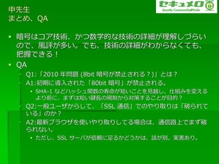 
ޤȤᡢQA

? Ťϥ?gѧĤʼgԔ⤷Ť餤
  ΤǡLuतǤ⡢gԔ狼ʤƤ⡢
  դǤ룡
? QA
 ? Q1:2010 ꆖ} (8bit Ťֹ룿)Ȥϣ
 ? A1:ڤˌ뤵줿80bit šֹ롣
   ? SHA-1 ʤɥϥåv̤ȤҊԽ˽Mߤ䤨
     ǰˡޤ϶̤ILҎƤ錝ߤ뤳ȤĿģ
 ? Q2:һ`餷ơSSL ͨšǤΤȡϡƤ
   롹Τ
 ? A2:¥֥饦ʹȡꤷƤϤϡͨ·ϤǤޤ
   ʤ
   ? SSL `Фm뤫ɤϡԒegꡣ
 