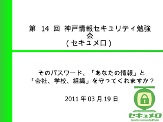 第  14  回 神戸情報セキュリティ勉強会 ( セキュメロ )  そのパスワード、「あなたの情報」と 「会社、学校、組織」を守ってくれますか？ 2011 年 03 月 19 日 