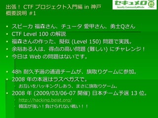  CTF ץT in 
Ҫh #1

?   ԩ` ɭ󡢥` ۼפʿQ
?   CTF Level 100 νh
?   ɭäM (Level 150) }ǌg
?   ԣˤϡõθߤ} (y) ˥󥸣
?   դ Web Ά}ϤʤǤ

? 48h ;xͨ^`बȡꥲ`˲μӡ
? 2008 αxϥ饹٥ǡ
    ? ϥå󥰤ޤȡꥲ`ࡣ
? 2008  (2009/03/06-07 _) ձ`x 13 λ
    ? http://hacking.beist.org/
    ? nؓʤ餤
 