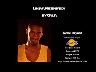 L aPr aion
 ingv esent t
     byGuj
        ra

               Kobe Bryant
                basketball player



                 Position: Guard
                  Born: 08/23/78
                  Height: 1,98 m
                 Weight: 99,8 kg
          High School: Lower Merion (PA)
 