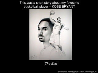 This was a short story about my favourite
  basketball player – KOBE BRYANT




                The End

                          presentation made by gruja * e-mail: vadamp@ptt.yu
 