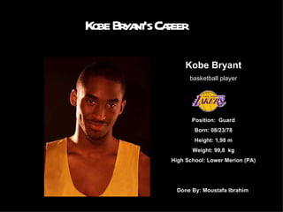 Kobe Bryant’s Career Kobe Bryant basketball player Position:  Guard Born: 08/23/78 Height: 1,98 m Weight: 99,8  kg High School: Lower Merion (PA) Done By: Moustafa Ibrahim  