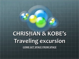 CHRIS†IAN & KOBE’s
Traveling excursion
   COME GET SPACE FROM SPACE
 