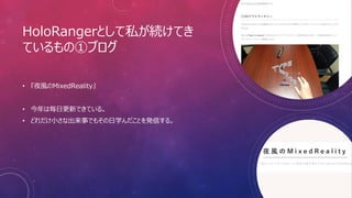 HoloRangerとして私が続けてき
ているもの①ブログ
• 『夜風のMixedReality』
• 今年は毎日更新できている。
• どれだけ小さな出来事でもその日学んだことを発信する。
 