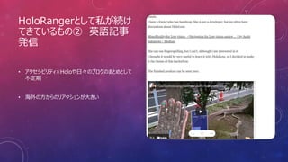 HoloRangerとして私が続け
てきているもの② 英語記事
発信
• アクセシビリティ×Holoや日々のブログのまとめとして
不定期
• 海外の方からのリアクションが大きい
 