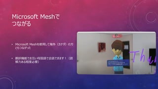 Microsoft Meshで
つながる
• Microsoft Meshを使用して海外（カナダ）の方
ともつながった
• 翻訳機能でお互い母国語で会話できます！（読
解力ある程度必要）
 