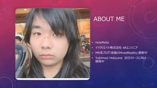 ABOUT ME
• HoloMoto
• イマクリエイト株式会社 xRエンジニア
• MR系ブログ「夜風のMixedReality」更新中
• Yubimozi HoloLens 近日リリースに向け
開発中
 