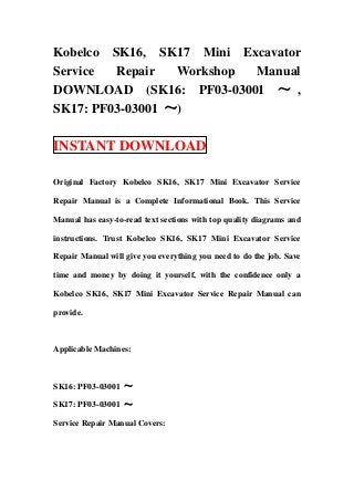 Kobelco SK16, SK17 Mini Excavator
Service  Repair   Workshop Manual
DOWNLOAD (SK16: PF03-03001 ～ ,
SK17: PF03-03001 ～)

INSTANT DOWNLOAD

Original Factory Kobelco SK16, SK17 Mini Excavator Service

Repair Manual is a Complete Informational Book. This Service

Manual has easy-to-read text sections with top quality diagrams and

instructions. Trust Kobelco SK16, SK17 Mini Excavator Service

Repair Manual will give you everything you need to do the job. Save

time and money by doing it yourself, with the confidence only a

Kobelco SK16, SK17 Mini Excavator Service Repair Manual can

provide.



Applicable Machines:



SK16: PF03-03001 ～

SK17: PF03-03001 ～

Service Repair Manual Covers:
 
