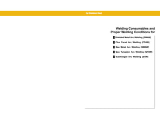 Welding Consumables and 
Proper Welding Conditions for 
Ű Shielded Metal Arc Welding (SMAW) 
Ű Flux Cored Arc Welding (FCAW) 
Ű Gas Metal Arc Welding (GMAW) 
Ű Gas Tungsten Arc Welding (GTAW) 
Ű Submerged Arc Welding (SAW) 
For Stainless Steel 
Use the bookmark or click 
the list marks below for details. 
 