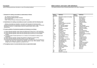 Foreword 
Note the following preliminary information on use of this welding handbook. 
1. Standards for welding consumables are abbreviated as follows 
JIS: Japanese Industrial Standard 
AWS: American Welding Society’s Standard 
EN: European Norm 
ASME: American Society of Mechanical Engineers’ Standard 
2. Classifications for welding consumables are used in accordance with the following rules 
Welding consumables are classified in accordance with basically the mechanical and/or 
chemical requirements of the standards, excluding such requirements as size, length, marking and 
identification manners. For details please contact the nearest Kobelco office or sales 
representative. 
3. The test conditions of mechanical properties and hardness are as follows 
(1) Unless otherwise specified, impact values are obtained with Charpy 2mm-V notch specimens. 
(2) Unless otherwise specified, tension test and hardness test are carried out at room temperature. 
(3) Unless otherwise specified, tension test and hardness test are carried out in the as-welded 
condition. 
(4) The gauge length of tensile specimens is 4 x D (where D is the diameter) for testing at room 
temperature. 
(5) Unless otherwise specified, postweld heat treatment is followed by furnace cooling. 
(6) Unless otherwise specified, the testing method is as per AWS standard. 
(7) All mechanical and chemical data are given separately as “Example” (one of the manufacturer’s 
laboratory test data) and “Guaranty” (the guaranty value as per AWS standard). Tensile 
strength and 0.2% offset strength are rounded as SI unit. 
4. The weight per piece of covered electrode shows an approximate weight 
Abbreviations and marks with definitions 
This welding handbook uses the following abbreviations and marks if necessary. 
Abbrev. 
and mark 
Definition Abbrev. 
and mark 
Definition 
AC Alternating current or Air cooling NL Number of layer 
A Ampere NR Not required 
AP All positions OD Outer diameter 
AW As-welded OQ Oil quenching 
Bal Balance OS Offset strength 
CR Cooling rate OSW One-side welding 
DBE Distance between electrodes Pol Polarity 
DC Direct current Pre. H Preheat 
DC-EN DC, electrode negative PT Plate thickness 
DC-EP DC, electrode positive PWHT Postweld heat treatment 
Dia. Diameter RA Reduction of area 
EGW Electrogas arc welding RC Redrying conditions 
El Elongation RG Root gap 
Ext Extension of wire RT Room temperature 
F Flat position SAW Submerged arc welding 
FC Furnace cooling SG Shielding gas 
FCW Flux-cored wire SMAW Shielded metal arc welding 
FCAW Flux Cored Arc Welding SR Stress relief 
GD Groove design SW Solid wire 
GMAW Gas Metal Arc Welding (T) Trailing electrode 
GS Groove size TIG Tungsten inert gas 
GTAW Gas Tungsten Arc Welding TS Tensile strength 
H Horizontal position Temp Test temperature 
HAZ Heat-affected zone V Voltage 
HF Horizontal fillet VD Vertical-down position 
HI Heat input VU Vertical-up position 
HT High tensile WP Welding position 
Hv Hardness (Vickers) WQ Water quenching 
I PT Interpass temperature YP Yield point 
IV Impact value ҇ Maximum 
L Length 䟮 Minimum 
(L) Leading electrode 
MS Mild steel 
NE Number of electrode 
4 5 
 
