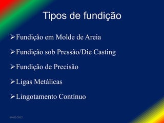 Tipos de fundição

Fundição em Molde de Areia

Fundição sob Pressão/Die Casting

Fundição de Precisão

Ligas Metálicas

Lingotamento Contínuo.

09-02-2012
 