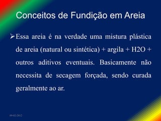 Conceitos de Fundição em Areia

Essa areia é na verdade uma mistura plástica
    de areia (natural ou sintética) + argila + H2O +
    outros aditivos eventuais. Basicamente não
    necessita de secagem forçada, sendo curada
    geralmente ao ar.


09-02-2012
 