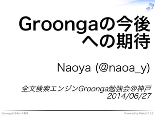 Groongaの今後への期待 Powered�by�Rabbit�2.1.2
Groongaの今後
への期待
Naoya�(@naoa̲y)
全⽂検索エンジンGroonga勉強会＠神⼾
2014/06/27
 