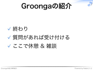 Groongaの紹介事例紹介 Powered�by�Rabbit�2.1.2
Groongaの紹介
終わり✓
質問があれば受け付ける✓
ここで休憩�&�雑談✓
 