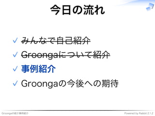 Groongaの紹介事例紹介 Powered�by�Rabbit�2.1.2
今⽇の流れ
みんなで自⼰紹介✓
Groongaについて紹介✓
事例紹介✓
Groongaの今後への期待✓
 