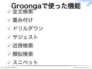 Groongaの紹介事例紹介 Powered�by�Rabbit�2.1.2
Groongaで使った機能
全⽂検索✓
重み付け✓
ドリルダウン✓
サジェスト✓
近傍検索✓
類似検索✓
スニペット✓
 