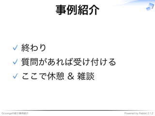 Groongaの紹介事例紹介 Powered�by�Rabbit�2.1.2
事例紹介
終わり✓
質問があれば受け付ける✓
ここで休憩�&�雑談✓
 