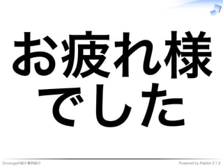 Groongaの紹介事例紹介 Powered�by�Rabbit�2.1.2
お疲れ様
でした
 