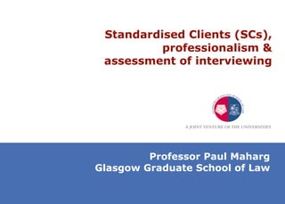 Standardised Clients (SCs), professionalism & assessment of interviewing Professor Paul Maharg Glasgow Graduate School of Law 