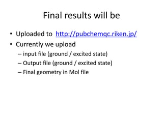 Final results will be
• Uploaded to http://pubchemqc.riken.jp/
• Currently we upload
– input file (ground / excited state)
– Output file (ground / excited state)
– Final geometry in Mol file
 