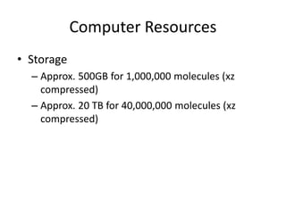 Computer Resources
• Storage
– Approx. 500GB for 1,000,000 molecules (xz
compressed)
– Approx. 20 TB for 40,000,000 molecules (xz
compressed)
 