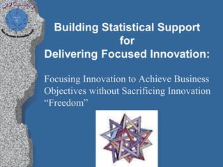 Building Statistical Support
              for
Delivering Focused Innovation:

Focusing Innovation to Achieve Business
Objectives without Sacrificing Innovation
“Freedom”
 