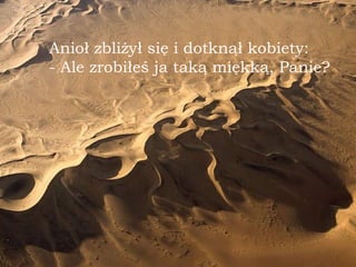 Anioł zbliżył się i dotknął kobiety: - Ale zrobiłeś ja tak ą  miękk ą , Panie? 