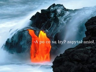 A po co s ą  łzy? zapytał anioł . 