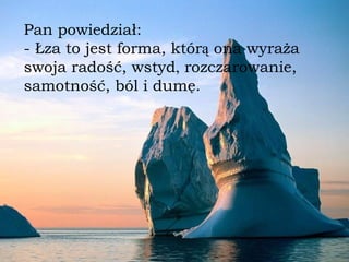 Pan powiedział: - Łza to jest forma, któr ą  ona wyraża swoja rado ść , wstyd ,  rozczarowanie, samotno ść , ból i dumę. 