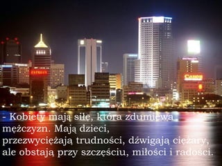 - Kobiety maj ą  siłę,   która zdumiewa   mężczyzn. Maj ą  dzieci, przezwyciężają trudno ś ci, d ź wigaj ą  ciężary, ale obstają przy szczę ś ciu,   miło ś ci i radości. 