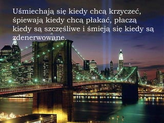 Uśmiechają się kiedy chc ą  krzyczeć,  ś piewaj ą  kiedy   chc ą  płakać, płaczą kiedy są szczęśliwe i śmieją się kiedy s ą zdenerwowane. 