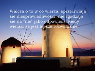 Walcz ą  o to w co wierz ą , sprzeciwiaj ą  się   niesprawiedliwo ś ci, nie zgadzaj ą  się na "nie" jako odpowied ź , kiedy wierz ą , że jest lepsze rozwi ą zanie. 