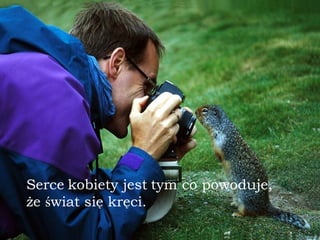 Serce   kobiety jest   tym co powoduje,  że  ś wiat się kręci. 